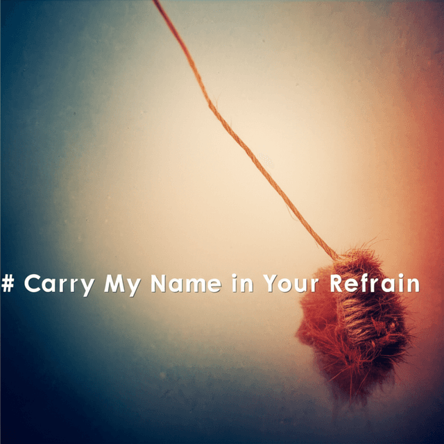 Carry My Name in Your Refrain 1